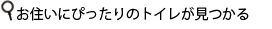 お住いにぴったりのトイレが見つかる